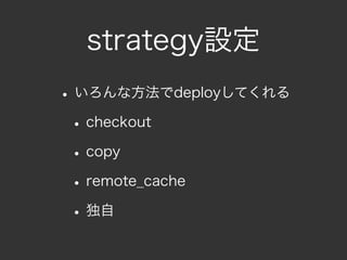 strategy設定
• いろんな方法でdeployしてくれる
 • checkout
 • copy
 • remote_cache
 • 独自
 