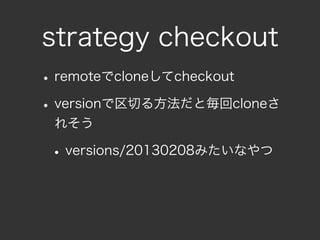 strategy checkout
• remoteでcloneしてcheckout
• versionで区切る方法だと毎回cloneさ
 れそう

 • versions/20130208みたいなやつ
 