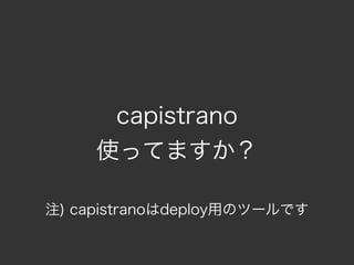 capistrano
     使ってますか？

注) capistranoはdeploy用のツールです
 