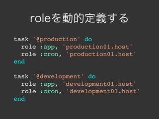 roleを動的定義する
task '@production' do
  role :app, 'production01.host'
  role :cron, 'production01.host'
end

task '@development' do
  role :app, 'development01.host'
  role :cron, 'development01.host'
end
 
