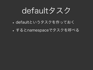 defaultタスク
• defaultというタスクを作っておく
• するとnamespaceでタスクを呼べる
 