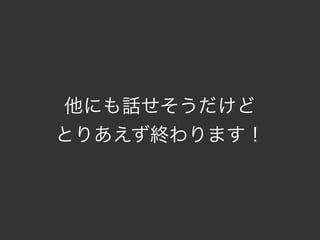 他にも話せそうだけど
とりあえず終わります！
 