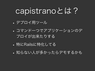 capistranoとは？
• デプロイ用ツール
• コマンド一つでアプリケーションのデ
 プロイが出来たりする

• 特にRailsに特化してる
• 知らない人が多かったらデモするかも
 