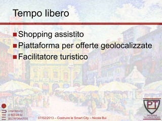 Tempo libero

 Shopping   assistito
 Piattaforma per offerte geolocalizzate
 Facilitatore turistico




       07/02/2013 – Costruire le Smart City – Nicola Bui
 