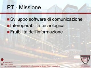 PT - Missione

 Sviluppo   software di comunicazione
 Interoperabilità tecnologica
 Fruibilità dell’informazione




       07/02/2013 – Costruire le Smart City – Nicola Bui
 