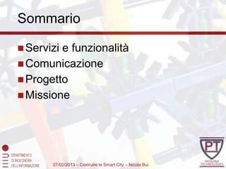 Sommario

 Servizie funzionalità
 Comunicazione
 Progetto
 Missione




       07/02/2013 – Costruire le Smart City – Nicola Bui
 