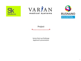 Project
«…………………………»


Varian Start-up Challenge
Applicant’s presentation




                            1
 