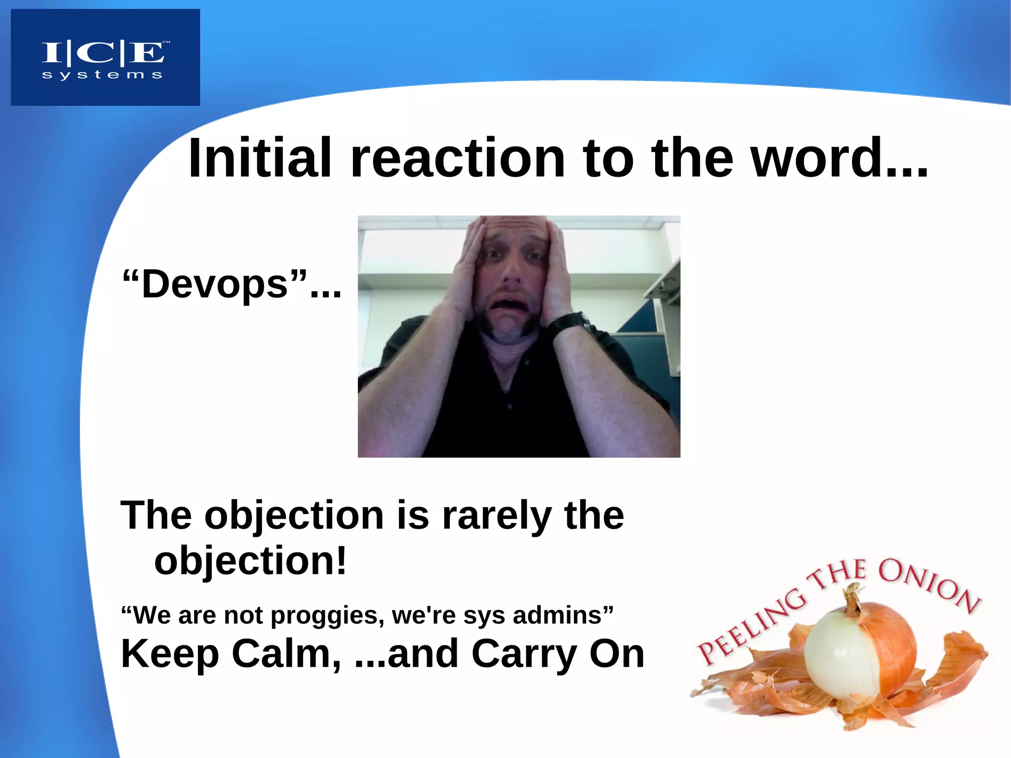 Initial reaction to the word...

“Devops”...




The objection is rarely the
 objection!
“We are not proggies, we're sys admins”
Keep Calm, ...and Carry On
 