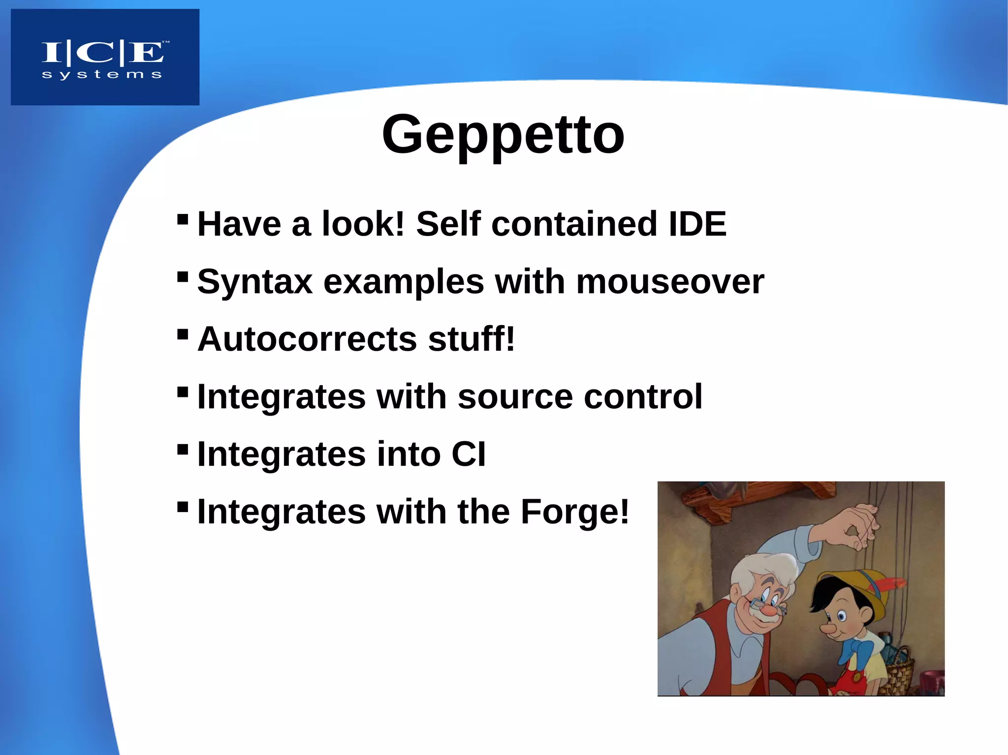 Geppetto
 Have a look! Self contained IDE
 Syntax examples with mouseover
 Autocorrects stuff!
 Integrates with source control
 Integrates into CI
 Integrates with the Forge!
 
