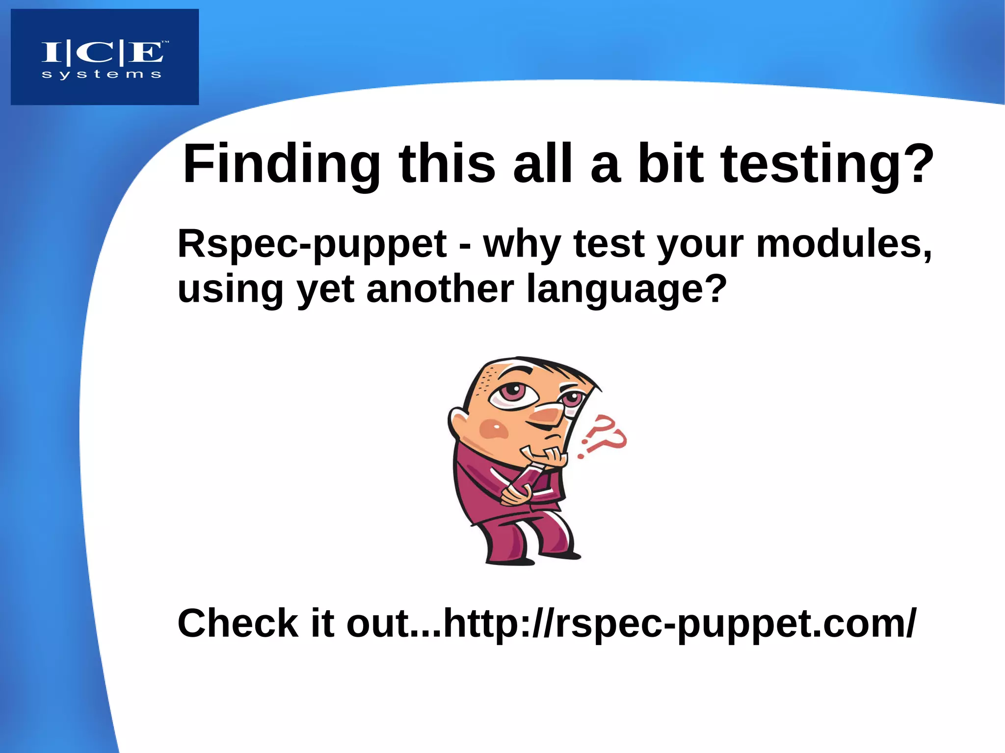 Finding this all a bit testing?
Rspec-puppet - why test your modules,
using yet another language?




Check it out...http://rspec-puppet.com/
 