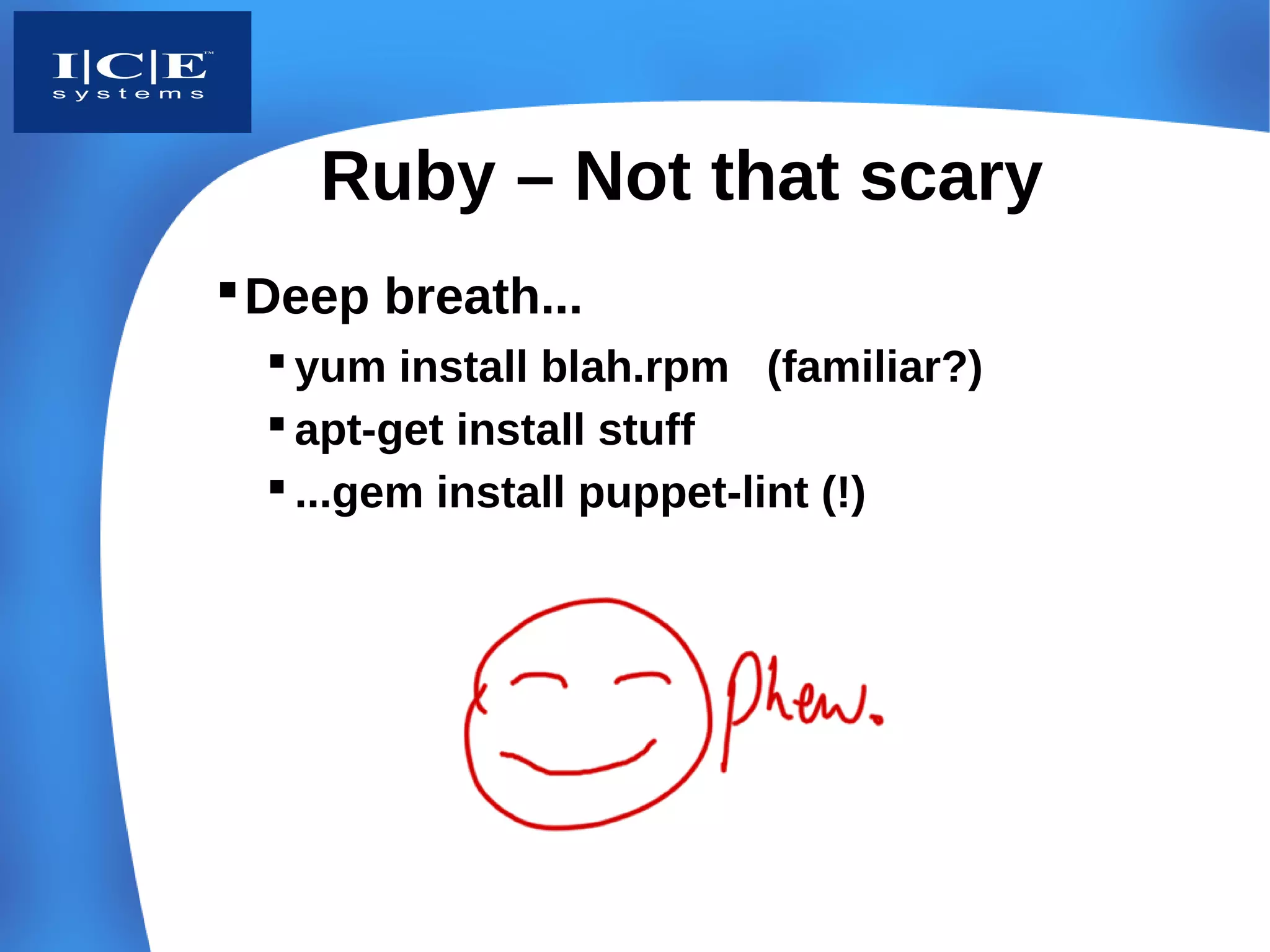 Ruby – Not that scary
 Deep breath...
   yum install blah.rpm (familiar?)
   apt-get install stuff
   ...gem install puppet-lint (!)
 