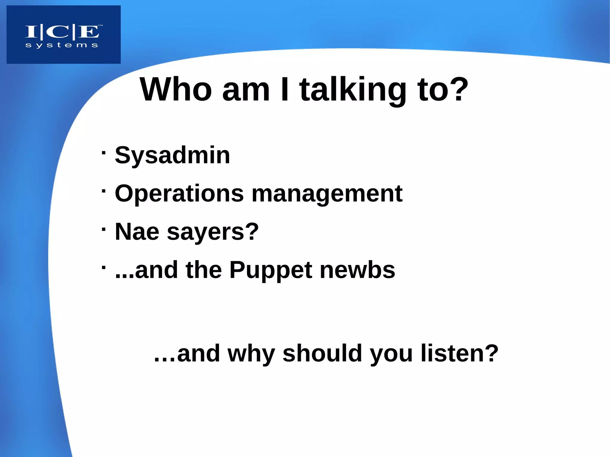 Who am I talking to?

    Sysadmin

    Operations management

    Nae sayers?

    ...and the Puppet newbs


       …and why should you listen?
 