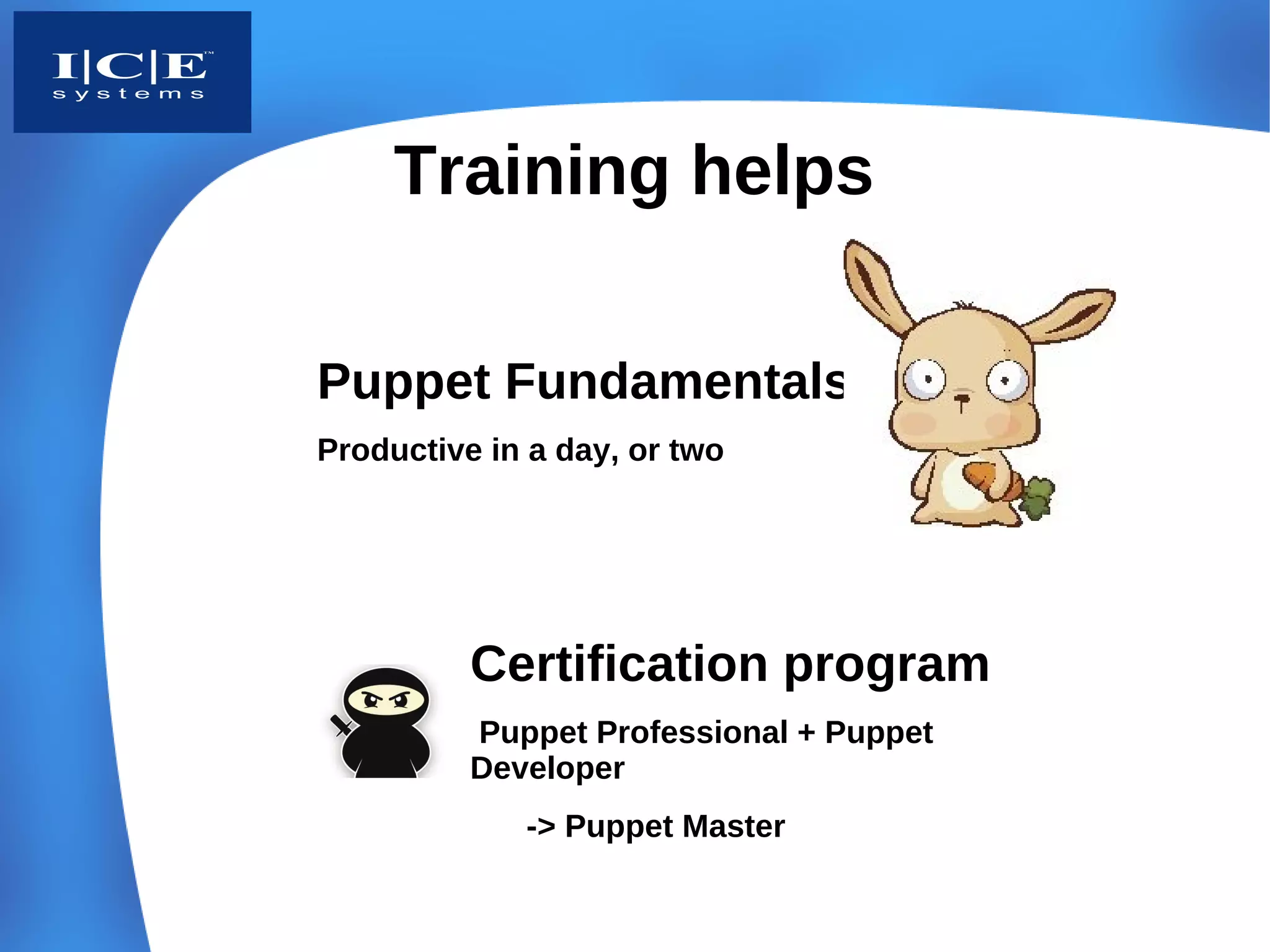 Training helps

Puppet Fundamentals
Productive in a day, or two




          Certification program
          Puppet Professional + Puppet
          Developer
             -> Puppet Master
 