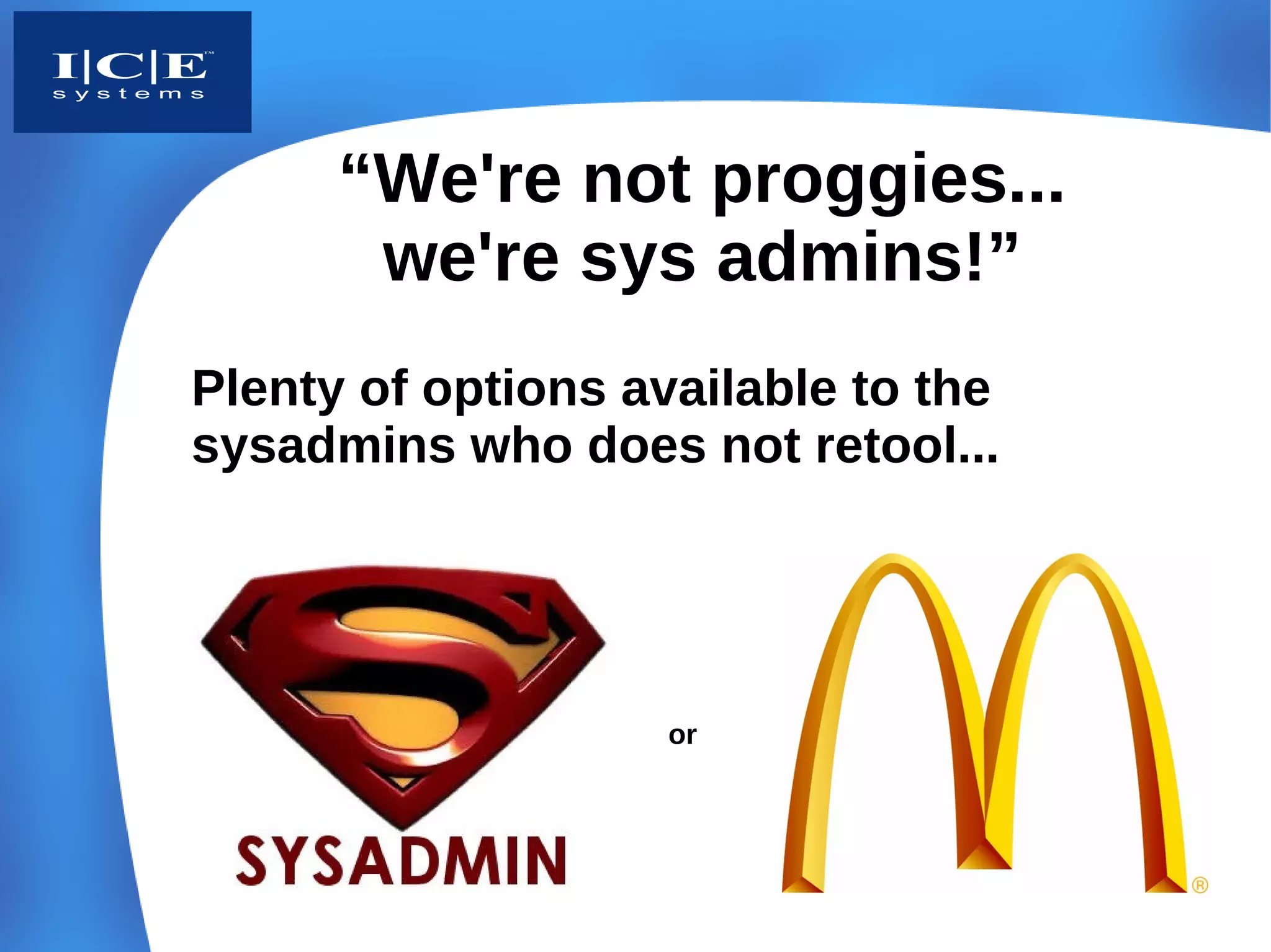 “We're not proggies...
       we're sys admins!”
Plenty of options available to the
sysadmins who does not retool...




                    or
 
