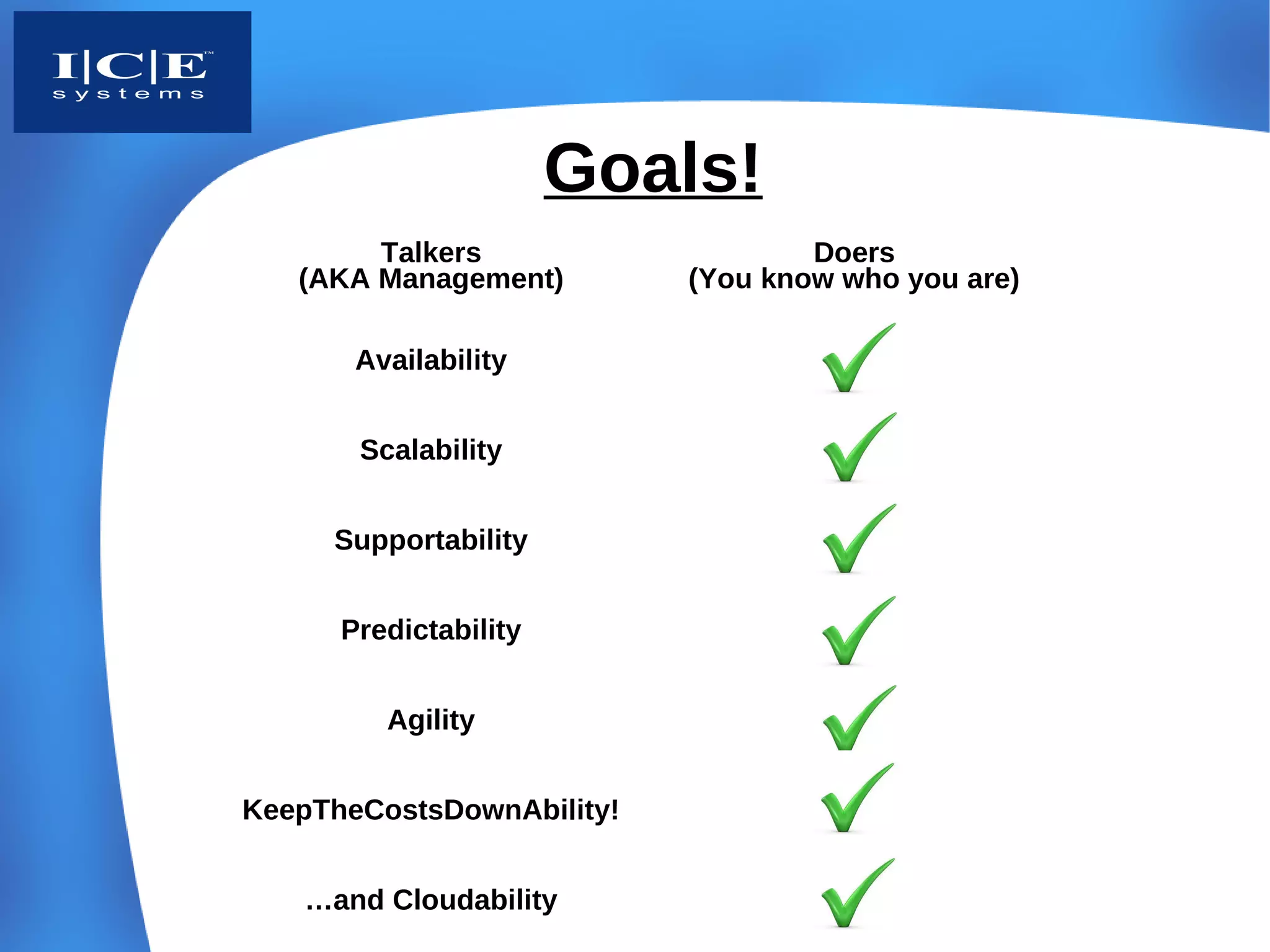 Goals!
        Talkers                    Doers
   (AKA Management)        (You know who you are)

       Availability


       Scalability


     Supportability


      Predictability


         Agility


KeepTheCostsDownAbility!


   …and Cloudability
 
