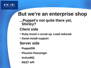 But we're an enterprise shop
...Puppet's not quite there yet,
  Shirley?
Client side
• Ruby brush n scrub up. Load reduced.
• Good install support
Server side
•
    PuppetDB
•
    Phusion Passenger
•
    ActiveMQ
•
    REST API
 