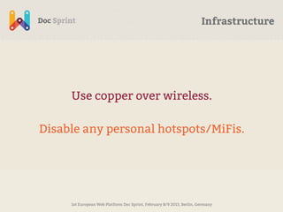 Infrastructure




     Use copper over wireless.

Disable any personal hotspots/MiFis.




     1st European Web Platform Doc Sprint, February 8/9 2013, Berlin, Germany
 