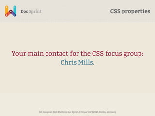 CSS properties




Your main contact for the CSS focus group:
              Chris Mills.




        1st European Web Platform Doc Sprint, February 8/9 2013, Berlin, Germany
 
