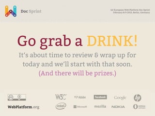 1st European Web Platform Doc Sprint
                                 February 8/9 2013, Berlin, Germany




Go grab a DRINK!
It‘s about time to review & wrap up for
  today and we‘ll start with that soon.
       (And there will be prizes.)
 