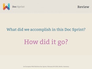 Review




What did we accomplish in this Doc Sprint?


         How did it go?


        1st European Web Platform Doc Sprint, February 8/9 2013, Berlin, Germany
 