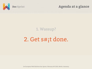 Agenda at a glance




                    1. Wassup?

 2. Get s#¡t done.



1st European Web Platform Doc Sprint, February 8/9 2013, Berlin, Germany
 