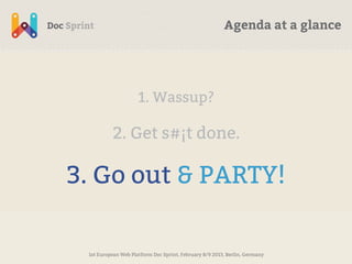 Agenda at a glance




                     1. Wassup?

          2. Get s#¡t done.

3. Go out & PARTY!

 1st European Web Platform Doc Sprint, February 8/9 2013, Berlin, Germany
 