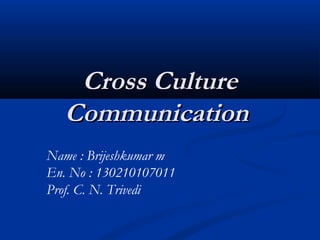 Cross CultureCross Culture
CommunicationCommunication
Name : Brijeshkumar m
En. No : 130210107011
Prof. C. N. Trivedi
 