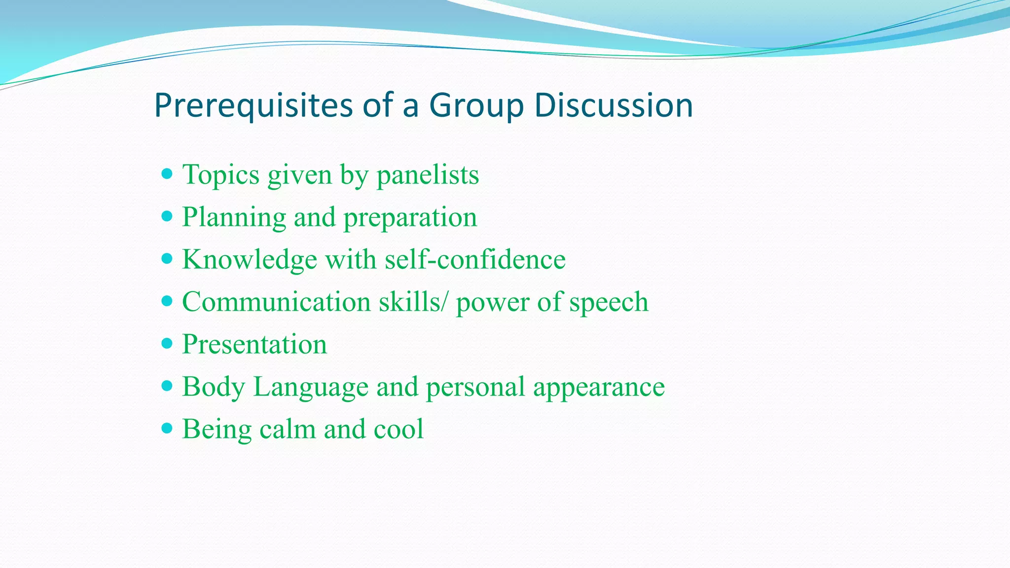 Prerequisites of a Group Discussion
 Topics given by panelists
 Planning and preparation
 Knowledge with self-confidence
 Communication skills/ power of speech
 Presentation
 Body Language and personal appearance
 Being calm and cool
 
