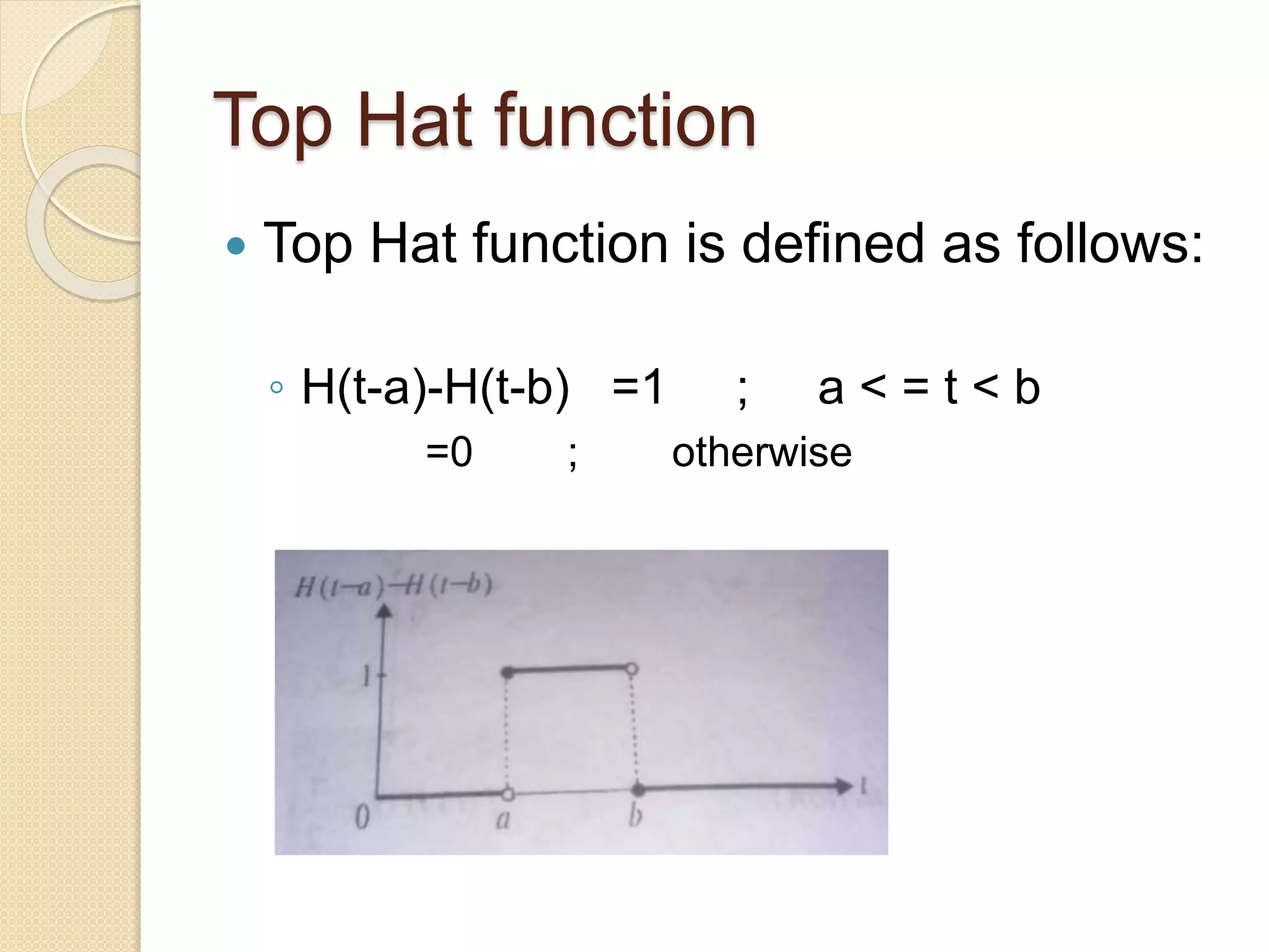 Top Hat function
 Top Hat function is defined as follows:
◦ H(t-a)-H(t-b) =1 ; a < = t < b
=0 ; otherwise
 