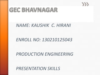 NAME: KAUSHIK C. HIRANI
ENROLL NO: 130210125043
PRODUCTION ENGINEERING
PRESENTATION SKILLS
 