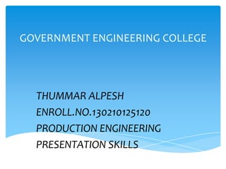 GOVERNMENT ENGINEERING COLLEGE
THUMMAR ALPESH
ENROLL.NO.130210125120
PRODUCTION ENGINEERING
PRESENTATION SKILLS
 