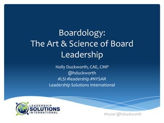 Boardology:
The Art & Science of Board
        Leadership
       Holly Duckworth, CAE, CMP
              @hduckworth
        #LSI #leadership #NYSAR
    Leadership Solutions International




                                #nysar @hduckworth
 