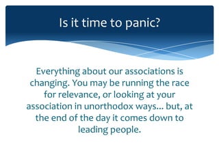 Is it time to panic?


  Everything about our associations is
 changing. You may be running the race
    for relevance, or looking at your
association in unorthodox ways... but, at
  the end of the day it comes down to
             leading people.
 