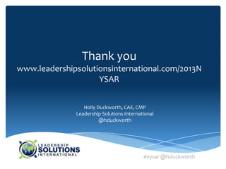 Thank you
www.leadershipsolutionsinternational.com/2013N
                    YSAR


                 Holly Duckworth, CAE, CMP
              Leadership Solutions International
                        @hduckworth




                                           #nysar @hduckworth
 