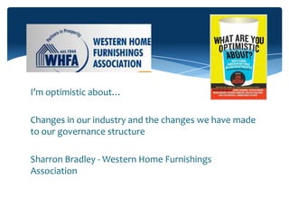 I’m optimistic about…

Changes in our industry and the changes we have made
to our governance structure

Sharron Bradley - Western Home Furnishings
Association
 