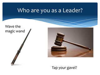 Who are you as a Leader?

Wave the
magic wand




                  Tap your gavel?
 