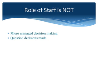Role of Staff is NOT


Micro managed decision making
Question decisions made
 