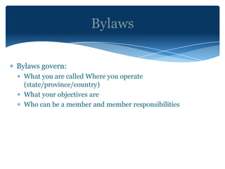 Bylaws

Bylaws govern:
  What you are called Where you operate
  (state/province/country)
  What your objectives are
  Who can be a member and member responsibilities
 