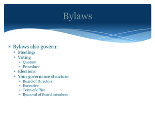 Bylaws


Bylaws also govern:
  Meetings
  Voting
    Quorum
    Procedure
  Elections
  Your governance structure
    Board of Directors
    Executive
    Term of office
    Removal of Board members
 