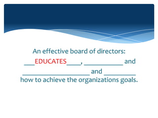 An effective board of directors:
 ___EDUCATES____, ___________ and
 ___________________ and _________
how to achieve the organizations goals.
 
