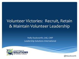 Volunteer Victories: Recruit, Retain
 & Maintain Volunteer Leadership

            Holly Duckworth, CAE, CMP
         Leadership Solutions International




                                              @hduckworth
 