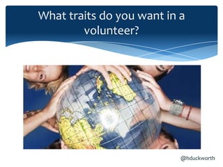 What traits do you want in a
        volunteer?




                           @hduckworth
 
