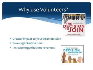 Why use Volunteers?



Greater impact to your vision mission
Save organization time
Increase organizations revenues
 