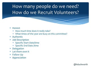 How many people do we need?
How do we Recruit Volunteers?

Honest
  How much time does it really take?
  What times of the year are busy on this committee?
Authentic
Job Description
  Specific Start Date/time
  Specific End Date /time
Delegation
Let them own it
Follow Up
Appreciation

                                                       @hduckworth
 