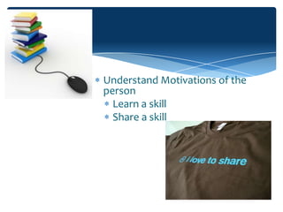 Understand Motivations of the
person
  Learn a skill
  Share a skill
 