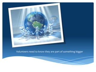 Volunteers need to know they are part of something bigger
 