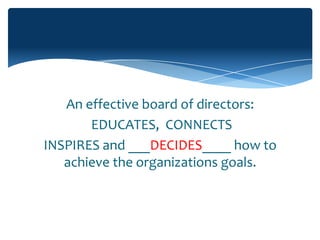 An effective board of directors:
       EDUCATES, CONNECTS
INSPIRES and ___DECIDES____ how to
   achieve the organizations goals.
 