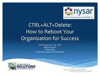 CTRL+ALT+Delete:
  How to Reboot Your
Organization for Success
         Holly Duckworth, CAE, CMP
                @hduckworth
                 #leadership
      Leadership Solutions International




                                       #nysar @hduckworth
                                            #nysar @hduckworth
 