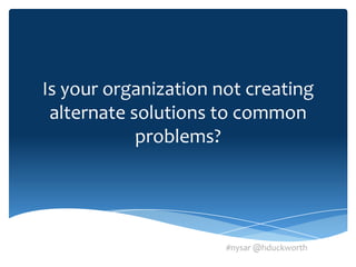 Is your organization not creating
 alternate solutions to common
            problems?




                      #nysar @hduckworth
 