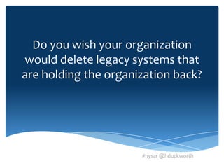 Do you wish your organization
would delete legacy systems that
are holding the organization back?




                      #nysar @hduckworth
 